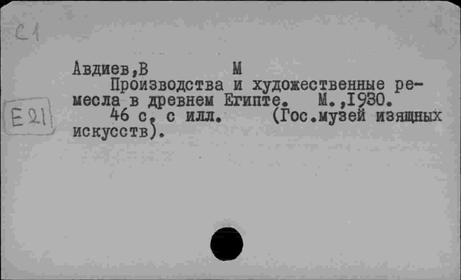 ﻿Авдиев,В	М
Производства и художественные ремесла в древнем Египте. М.,1930.
46 с. с илл. (Гос.музей изящных искусств).